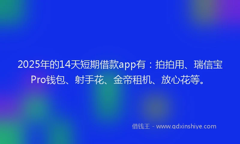 2025年的14天短期借款app有：拍拍用、瑞信宝Pro钱包、射手花、金帝租机、放心花等。