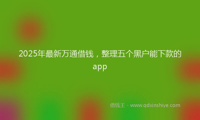 2025年最新万通借钱，整理五个黑户能下款的app