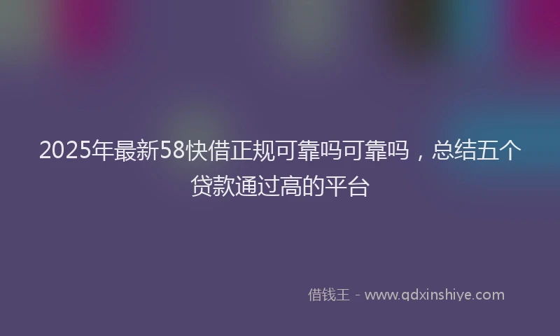 2025年最新58快借正规可靠吗可靠吗，总结五个贷款通过高的平台