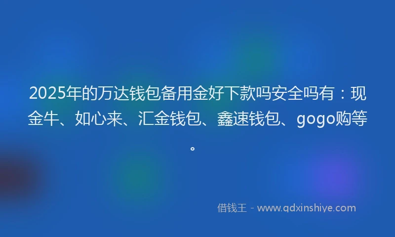 2025年的万达钱包备用金好下款吗安全吗有：现金牛、如心来、汇金钱包、鑫速钱包、gogo购等。