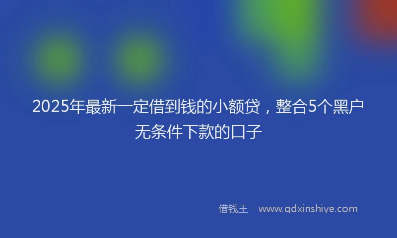 2025年最新一定借到钱的小额贷，整合5个黑户无条件下款的口子