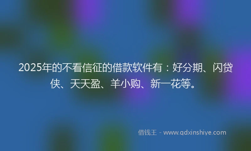 2025年的不看信征的借款软件有：好分期、闪贷侠、天天盈、羊小购、新一花等。