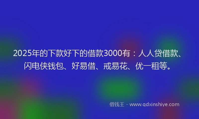 2025年的下款好下的借款3000有：人人贷借款、闪电侠钱包、好易借、戒易花、优一租等。