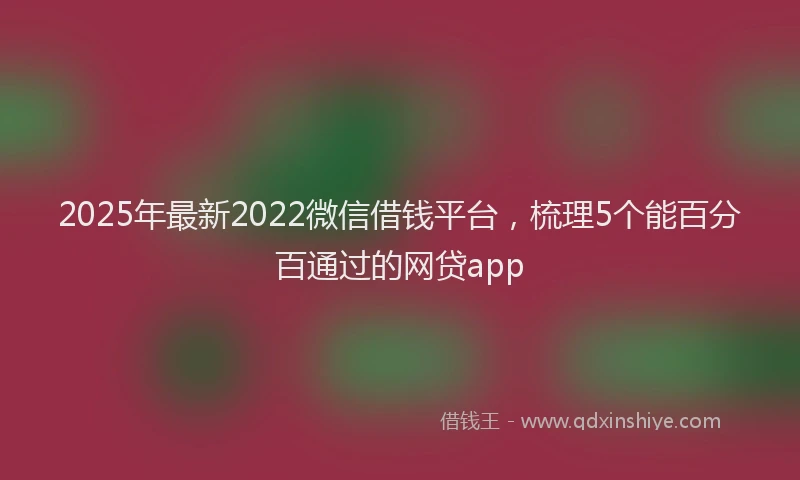 2025年最新2022微信借钱平台，梳理5个能百分百通过的网贷app