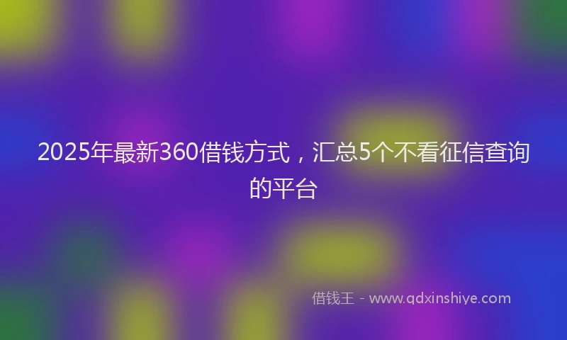 2025年最新360借钱方式，汇总5个不看征信查询的平台