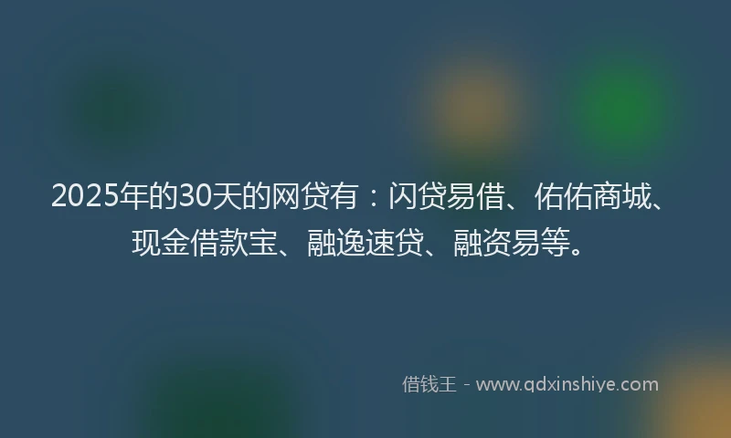 2025年的30天的网贷有：闪贷易借、佑佑商城、现金借款宝、融逸速贷、融资易等。