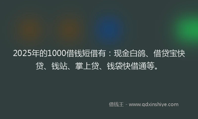 2025年的1000借钱短借有：现金白鸽、借贷宝快贷、钱站、掌上贷、钱袋快借通等。