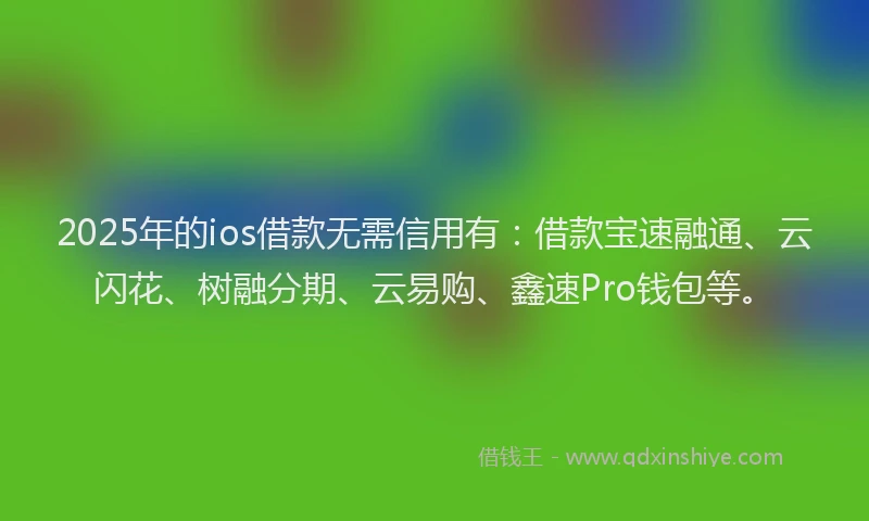 2025年的ios借款无需信用有：借款宝速融通、云闪花、树融分期、云易购、鑫速Pro钱包等。
