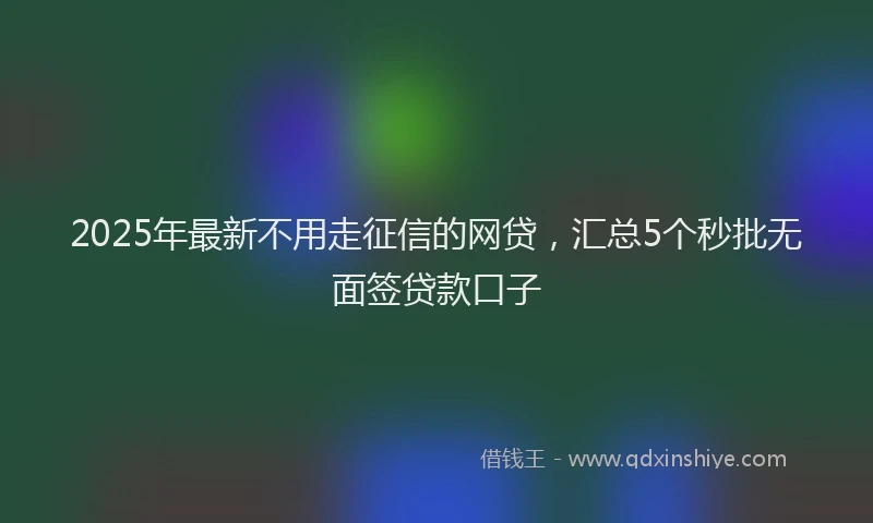 2025年最新不用走征信的网贷，汇总5个秒批无面签贷款口子
