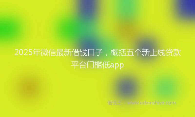 2025年微信最新借钱口子，概括五个新上线贷款平台门槛低app