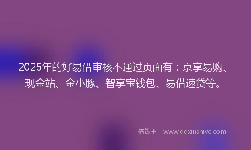 2025年的好易借审核不通过页面有：京享易购、现金站、金小豚、智享宝钱包、易借速贷等。