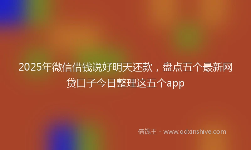 2025年微信借钱说好明天还款，盘点五个最新网贷口子今日整理这五个app