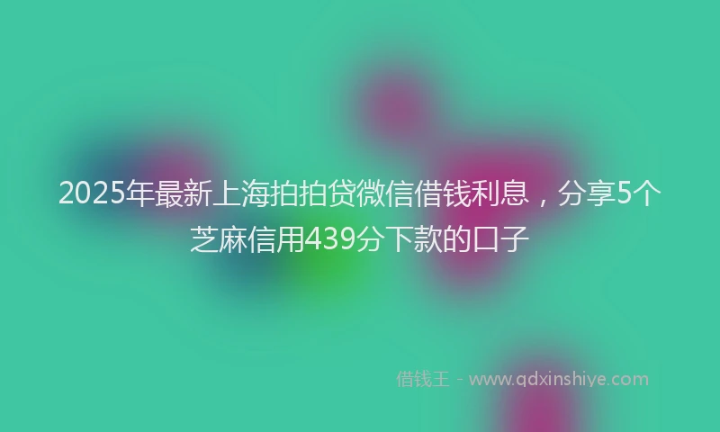 2025年最新上海拍拍贷微信借钱利息，分享5个芝麻信用439分下款的口子
