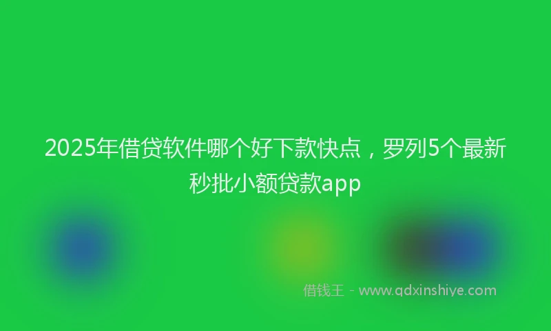 2025年借贷软件哪个好下款快点，罗列5个最新秒批小额贷款app