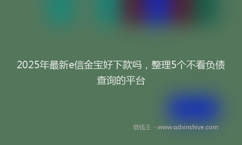 2025年最新e信金宝好下款吗，整理5个不看负债查询的平台