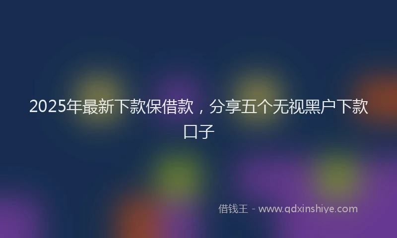 2025年最新下款保借款，分享五个无视黑户下款口子