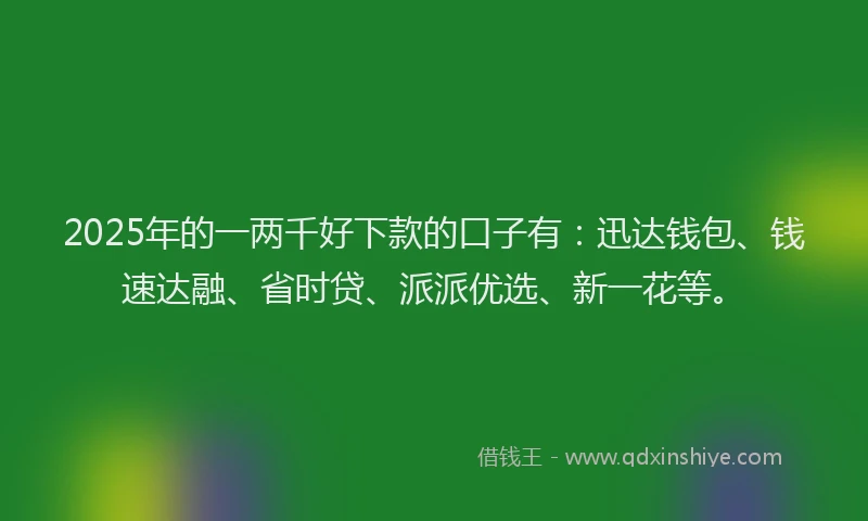 2025年的一两千好下款的口子有：迅达钱包、钱速达融、省时贷、派派优选、新一花等。