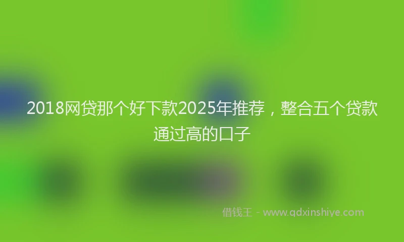 2018网贷那个好下款2025年推荐，整合五个贷款通过高的口子