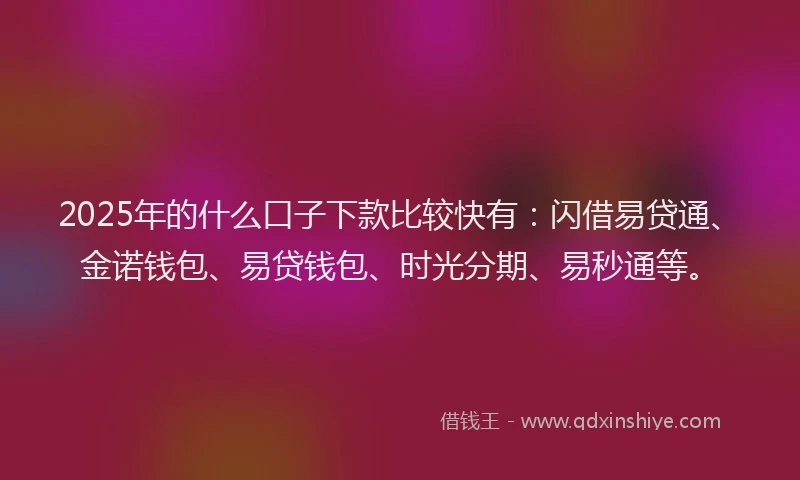 2025年的什么口子下款比较快有：闪借易贷通、金诺钱包、易贷钱包、时光分期、易秒通等。