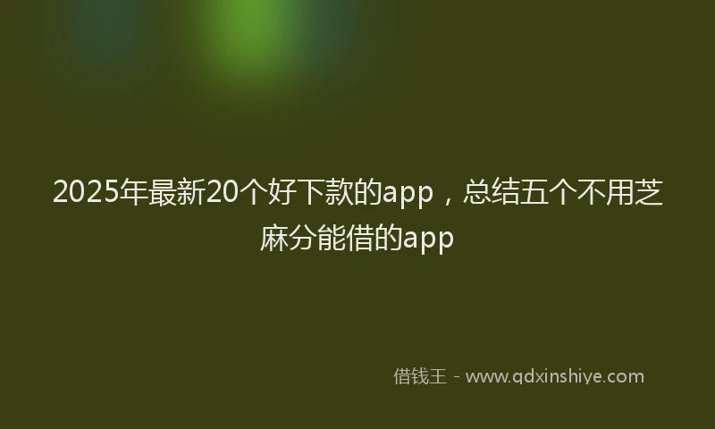 2025年最新20个好下款的app，总结五个不用芝麻分能借的app