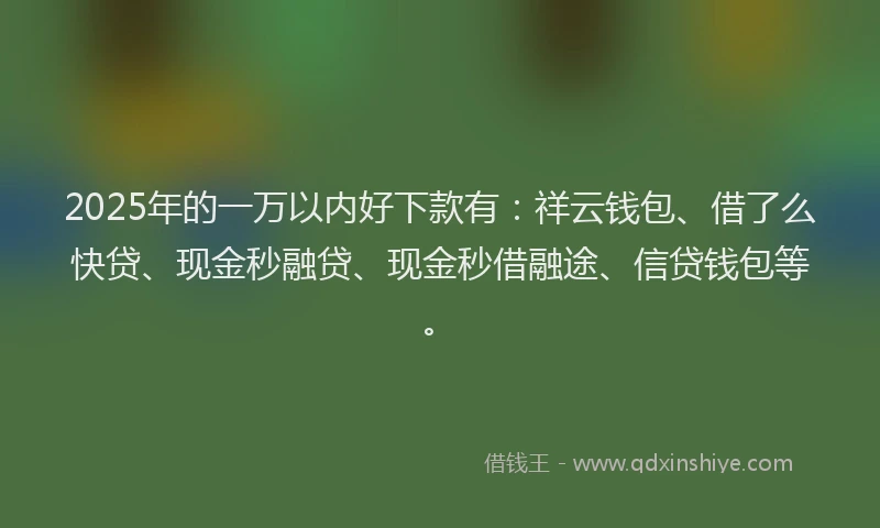 2025年的一万以内好下款有：祥云钱包、借了么快贷、现金秒融贷、现金秒借融途、信贷钱包等。