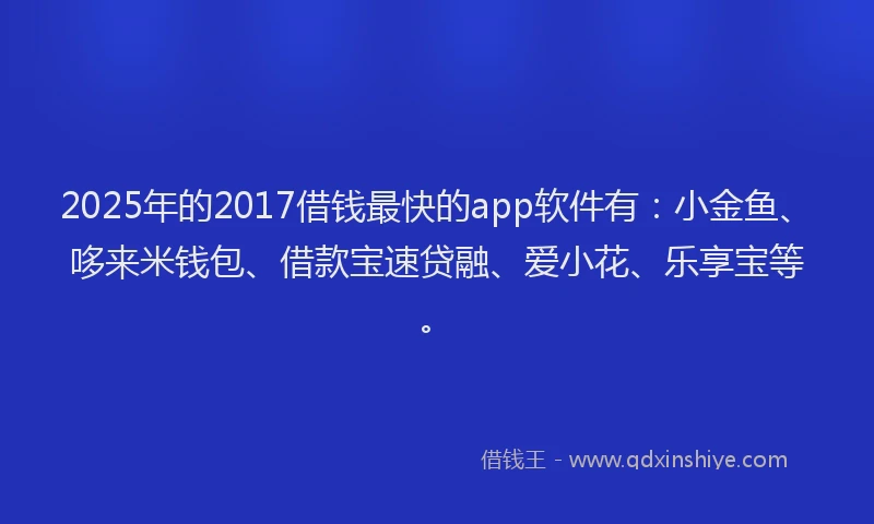2025年的2017借钱最快的app软件有：小金鱼、哆来米钱包、借款宝速贷融、爱小花、乐享宝等。
