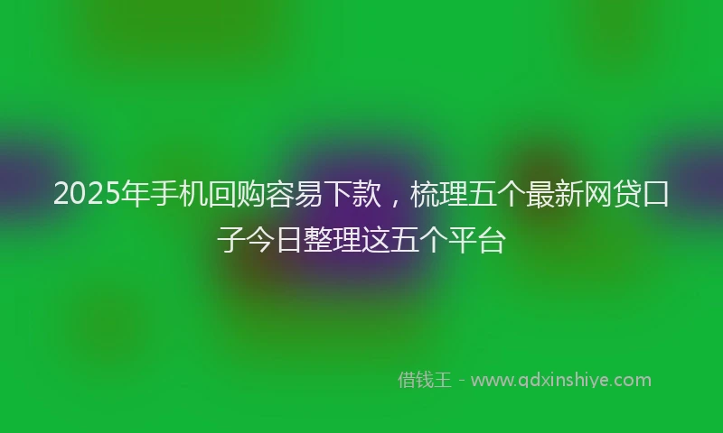 2025年手机回购容易下款，梳理五个最新网贷口子今日整理这五个平台