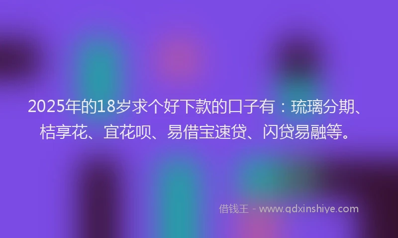 2025年的18岁求个好下款的口子有：琉璃分期、桔享花、宜花呗、易借宝速贷、闪贷易融等。
