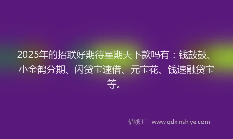 2025年的招联好期待星期天下款吗有：钱鼓鼓、小金鹤分期、闪贷宝速借、元宝花、钱速融贷宝等。