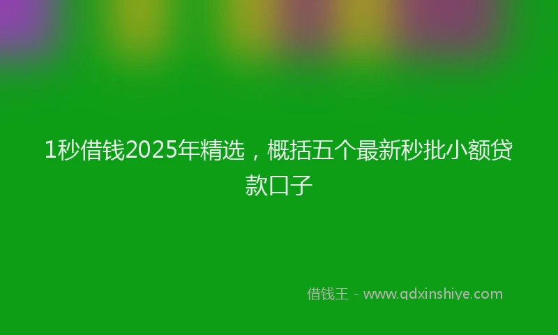 1秒借钱2025年精选，概括五个最新秒批小额贷款口子