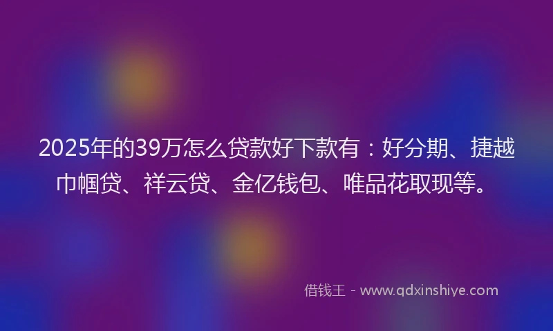 2025年的39万怎么贷款好下款有：好分期、捷越巾帼贷、祥云贷、金亿钱包、唯品花取现等。