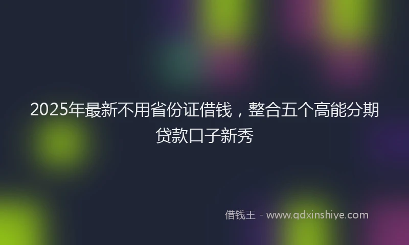 2025年最新不用省份证借钱，整合五个高能分期贷款口子新秀