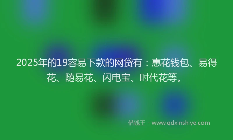 2025年的19容易下款的网贷有：惠花钱包、易得花、随易花、闪电宝、时代花等。