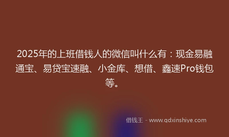 2025年的上班借钱人的微信叫什么有：现金易融通宝、易贷宝速融、小金库、想借、鑫速Pro钱包等。