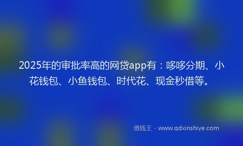 2025年的审批率高的网贷app有：哆哆分期、小花钱包、小鱼钱包、时代花、现金秒借等。