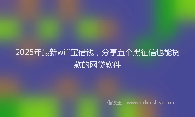 2025年最新wifi宝借钱，分享五个黑征信也能贷款的网贷软件