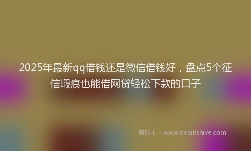 2025年最新qq借钱还是微信借钱好，盘点5个征信瑕疵也能借网贷轻松下款的口子