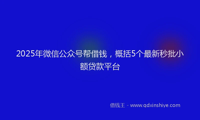 2025年微信公众号帮借钱，概括5个最新秒批小额贷款平台