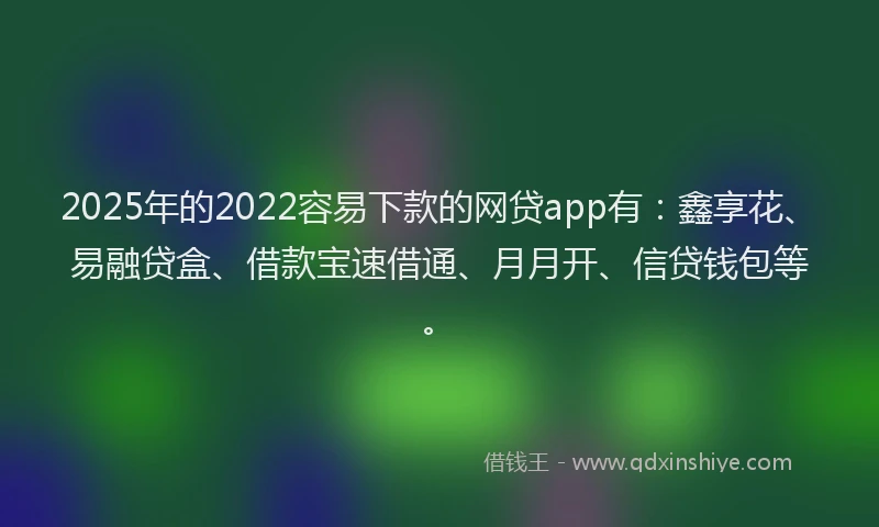 2025年的2022容易下款的网贷app有：鑫享花、易融贷盒、借款宝速借通、月月开、信贷钱包等。