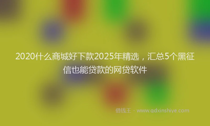 2020什么商城好下款2025年精选，汇总5个黑征信也能贷款的网贷软件