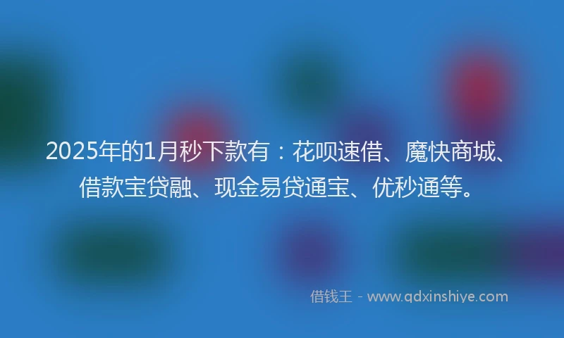 2025年的1月秒下款有：花呗速借、魔快商城、借款宝贷融、现金易贷通宝、优秒通等。