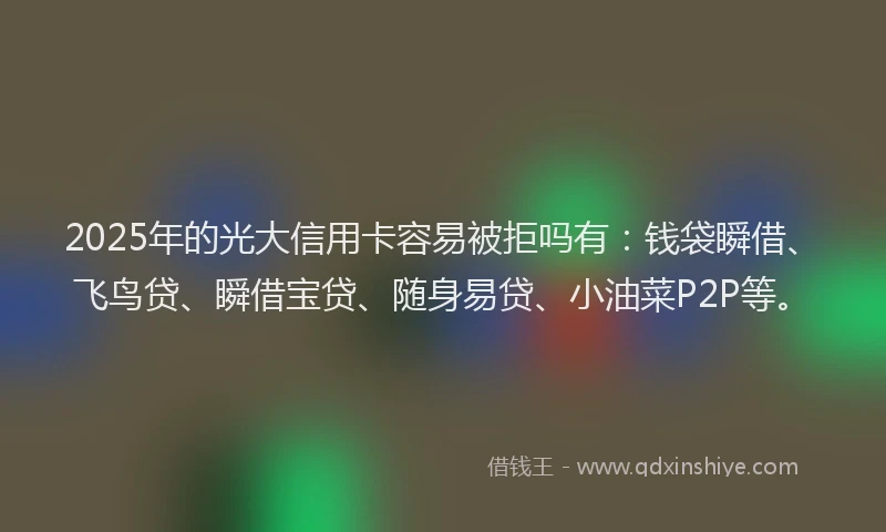 2025年的光大信用卡容易被拒吗有：钱袋瞬借、飞鸟贷、瞬借宝贷、随身易贷、小油菜P2P等。