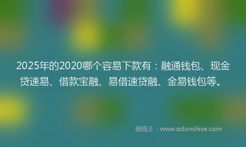 2025年的2020哪个容易下款有：融通钱包、现金贷速易、借款宝融、易借速贷融、金易钱包等。