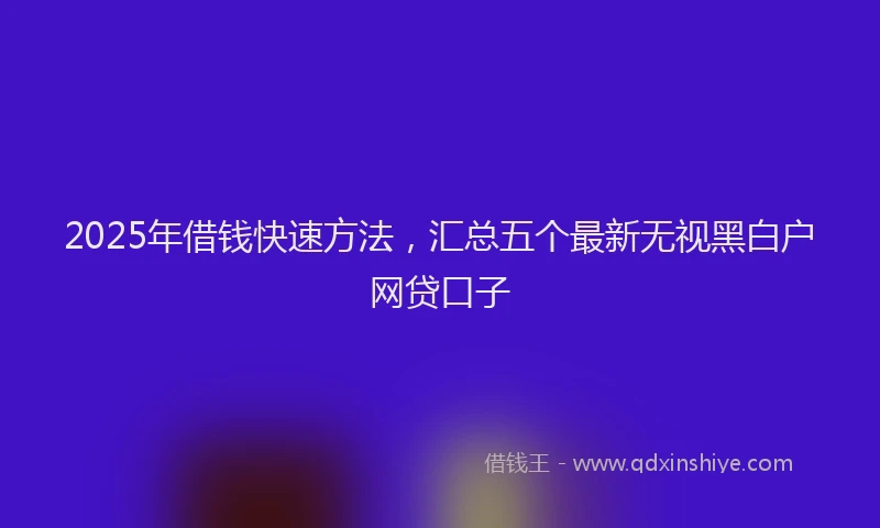 2025年借钱快速方法，汇总五个最新无视黑白户网贷口子