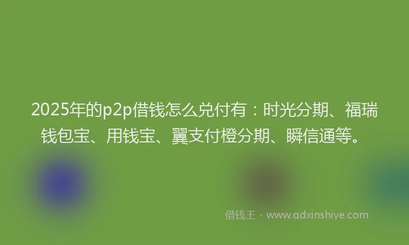 2025年的p2p借钱怎么兑付有：时光分期、福瑞钱包宝、用钱宝、翼支付橙分期、瞬信通等。