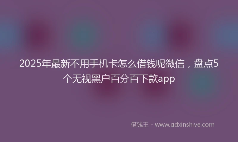 2025年最新不用手机卡怎么借钱呢微信，盘点5个无视黑户百分百下款app