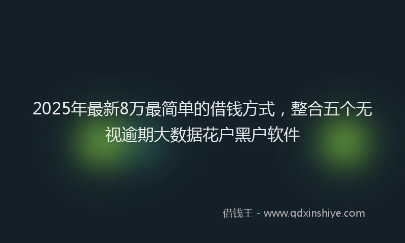 2025年最新8万最简单的借钱方式，整合五个无视逾期大数据花户黑户软件