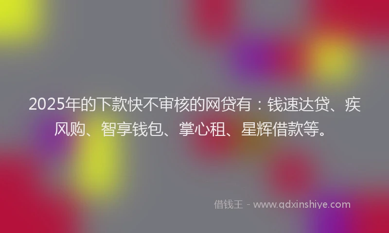 2025年的下款快不审核的网贷有：钱速达贷、疾风购、智享钱包、掌心租、星辉借款等。