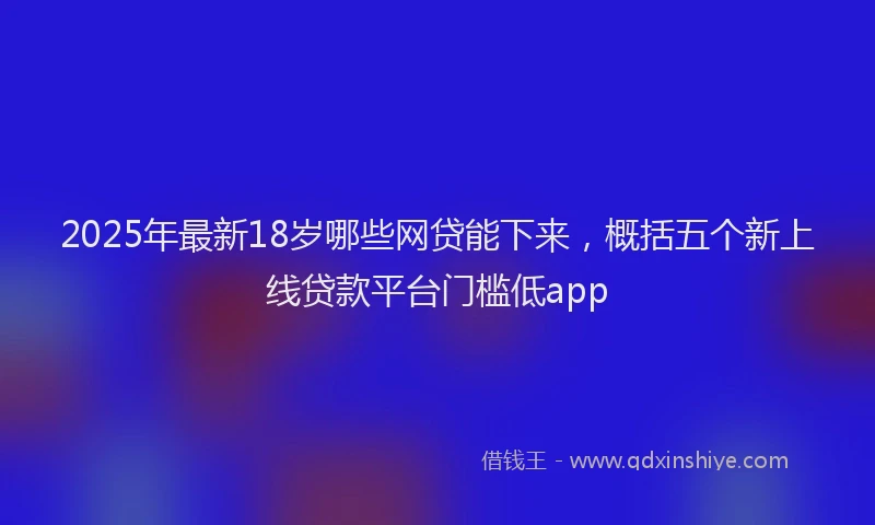 2025年最新18岁哪些网贷能下来，概括五个新上线贷款平台门槛低app