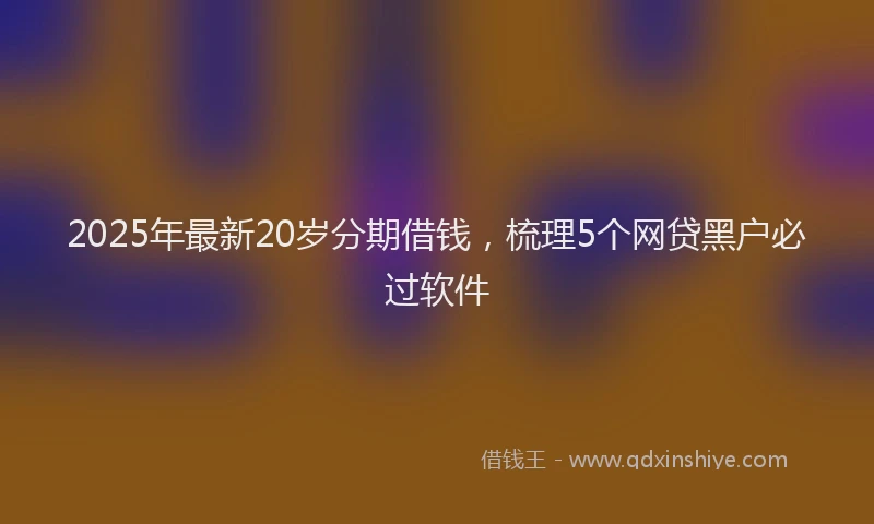 2025年最新20岁分期借钱，梳理5个网贷黑户必过软件
